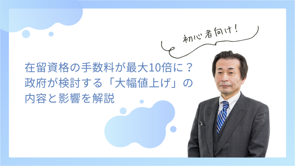 在留資格の手数料が最大10倍に？政府が検討する「大幅値上げ」の内容と影響を解説