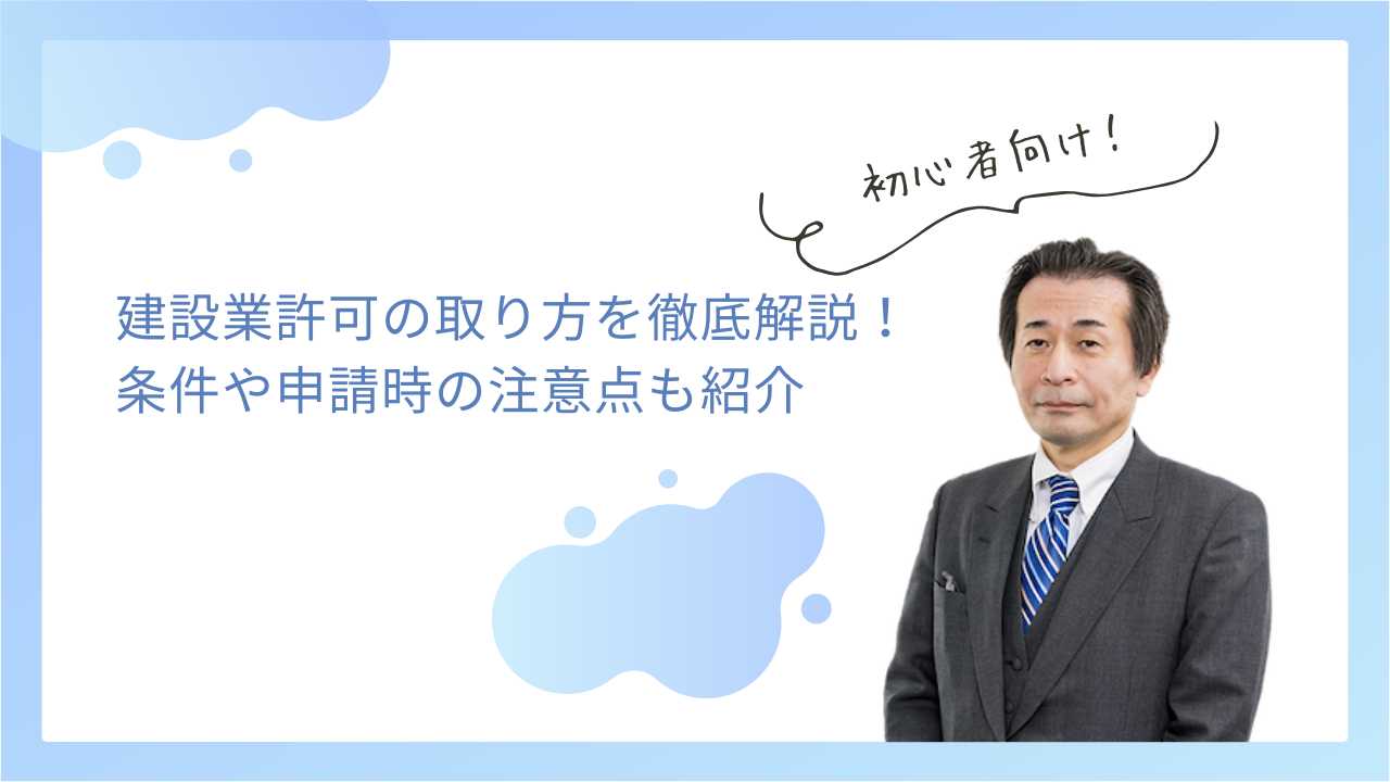 建設業許可の取り方を徹底解説！条件や申請時の注意点も紹介